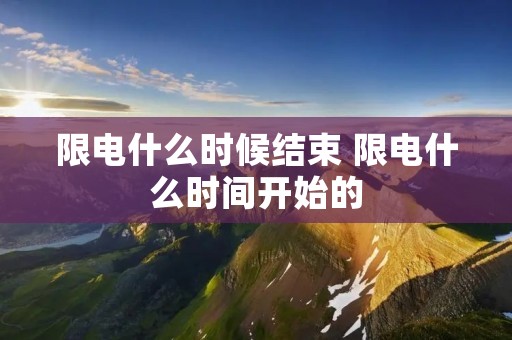 限电什么时候结束 限电什么时间开始的 限电什么时候结束 限电什么时间开始的