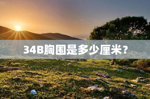 34B胸围是多少厘米? 34B胸围是多少厘米?