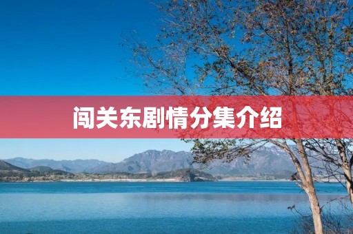 闯关东剧情分集介绍:一场惊心动魄的东北大冒险 闯关东剧情分集介绍:一场惊心动魄的东北大冒险