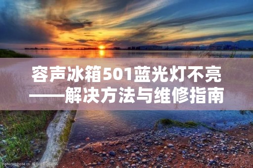 容声冰箱501蓝光灯不亮——解决方法与维修指南 容声冰箱501蓝光灯不亮——解决方法与维修指南