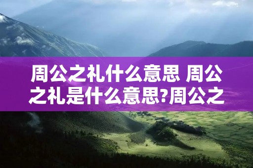 周公之礼什么意思 周公之礼是什么意思?周公之礼的由来是什么