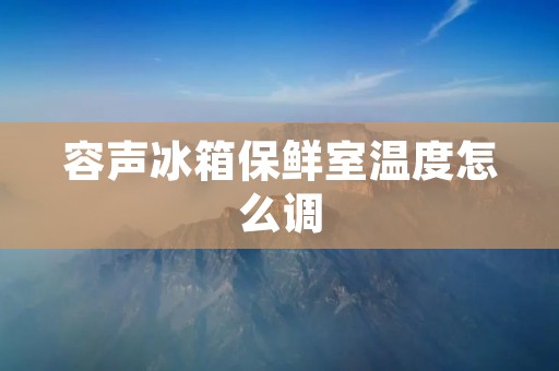 容声冰箱保鲜室温度怎么调 容声冰箱保鲜室温度怎么调