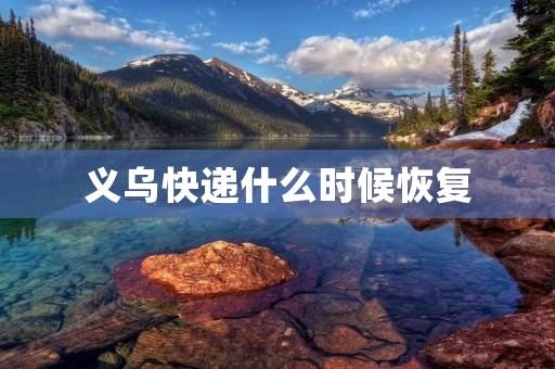 义乌快递什么时候恢复 义乌快递什么时候恢复