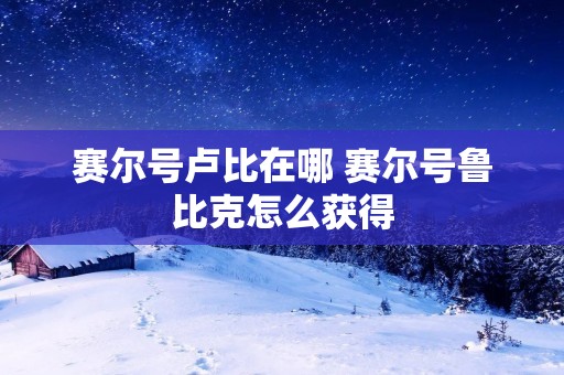 赛尔号卢比在哪 赛尔号鲁比克怎么获得 赛尔号卢比在哪 赛尔号鲁比克怎么获得