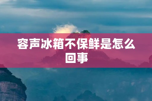 容声冰箱不保鲜是怎么回事 容声冰箱不保鲜是怎么回事