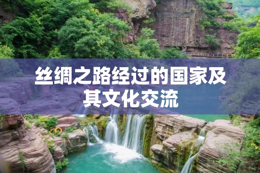 丝绸之路经过的国家及其文化交流 丝绸之路经过的国家及其文化交流