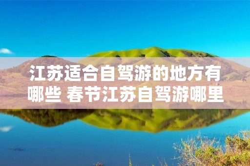 江苏适合自驾游的地方有哪些 春节江苏自驾游哪里玩最好