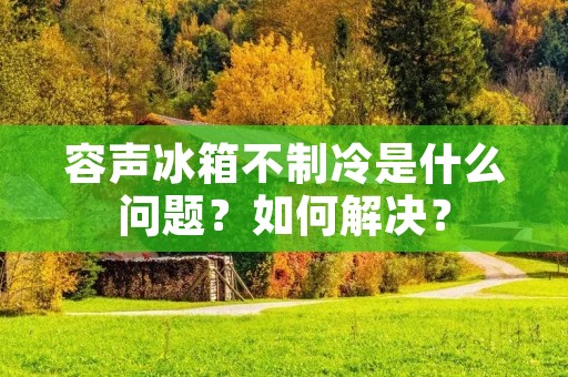 容声冰箱不制冷是什么问题?如何解决? 容声冰箱不制冷是什么问题?如何解决?