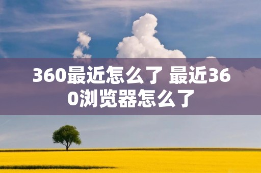 360最近怎么了 最近360浏览器怎么了 360最近怎么了 最近360浏览器怎么了