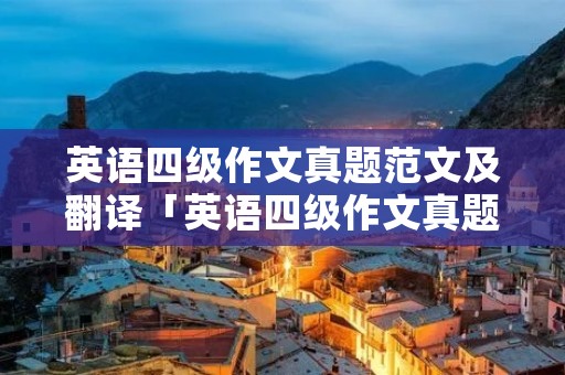 英语四级作文真题范文及翻译「英语四级作文真题范文及翻译范文」