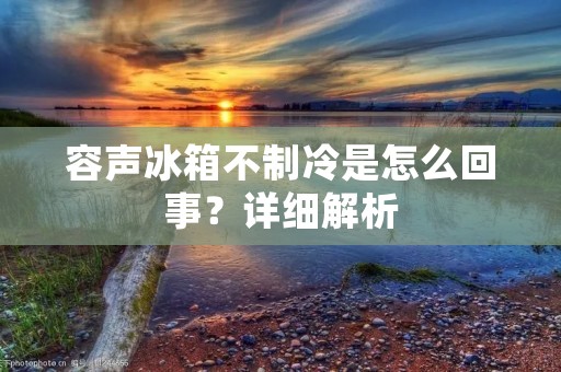 容声冰箱不制冷是怎么回事？详细解析