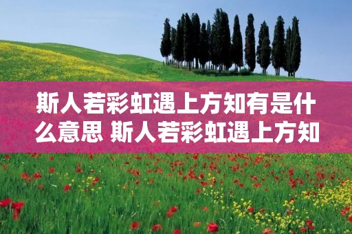 斯人若彩虹遇上方知有是什么意思 斯人若彩虹遇上方知有是什么意思英语 斯人若彩虹遇上方知有是什么意思 斯人若彩虹遇上方知有是什么意思英语