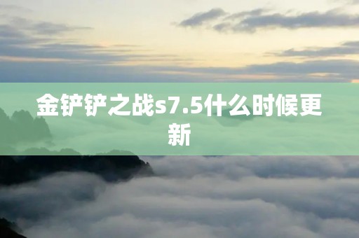 金铲铲之战s7.5什么时候更新