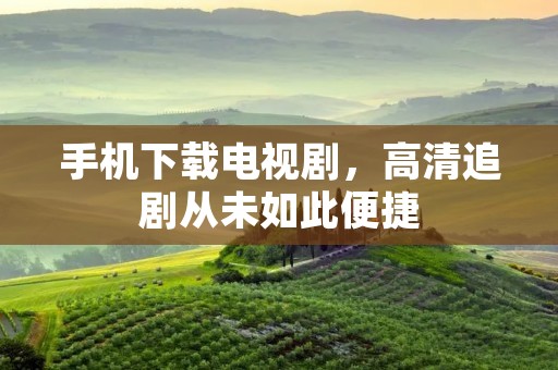 手机下载电视剧,高清追剧从未如此便捷 手机下载电视剧,高清追剧从未如此便捷