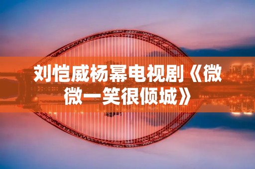 刘恺威杨幂电视剧《微微一笑很倾城》：爱情与游戏的交织