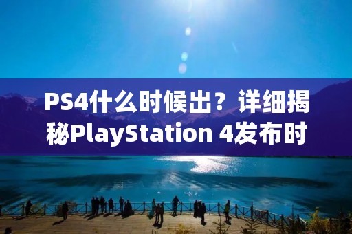 PS4什么时候出？详细揭秘PlayStation 4发布时间