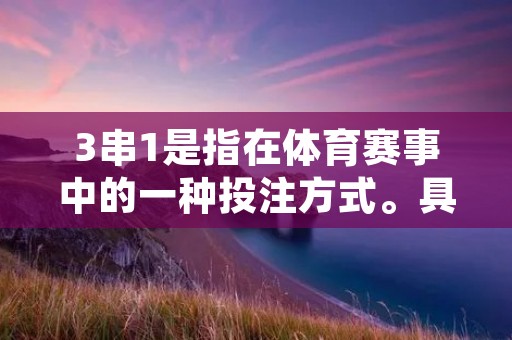 3串1是指在体育赛事中的一种投注方式。具体来说，3串1是指将3场比赛的不同结果进行组合，形成一个投注组合，然后将这个组合作为一个整体进行投注。如果这个组合中的3场比赛全部猜对，那么就可以获得奖金。
