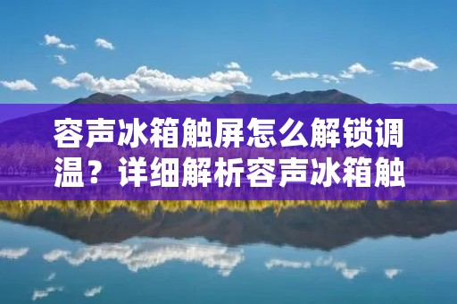容声冰箱触屏怎么解锁调温?详细解析容声冰箱触屏解锁调温的方法及注意事项 容声冰箱触屏怎么解锁调温?详细解析容声冰箱触屏解锁调温的方法及注意事项