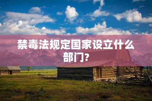 禁毒法规定国家设立什么部门?