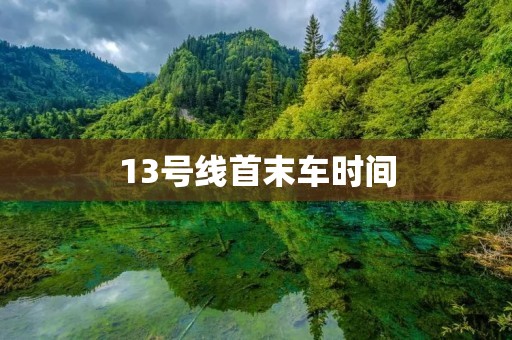 13号线首末车时间：方便出行，准时抵达