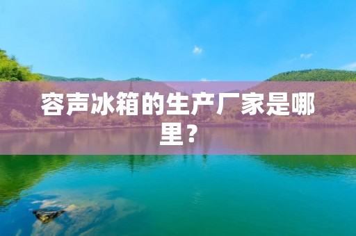 容声冰箱的生产厂家是哪里？