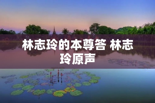 林志玲的本尊答 林志玲原声 林志玲的本尊答 林志玲原声