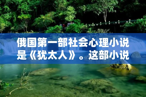 俄国第一部社会心理小说是《犹太人》。这部小说是由俄国作家格里戈里·维亚切斯拉夫诺维奇·普列汉诺夫于1877年创作而成。《犹太人》以揭示社会心理为主题，深入探讨了人性的复杂性和社会环境对个体心理的影响。