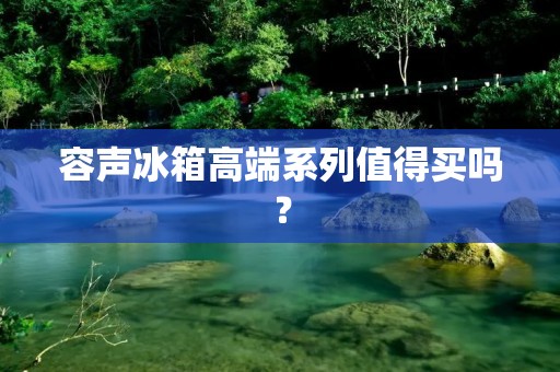 容声冰箱高端系列值得买吗？