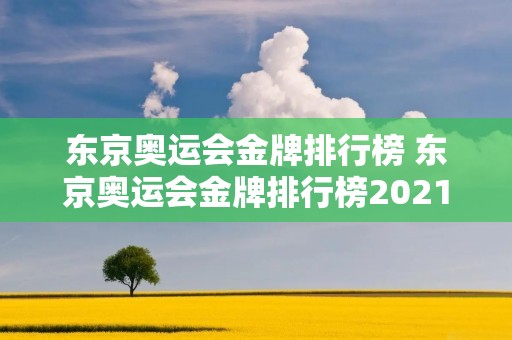 东京奥运会金牌排行榜 东京奥运会金牌排行榜2021 东京奥运会金牌排行榜 东京奥运会金牌排行榜2021