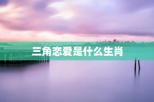 三角恋爱是什么生肖