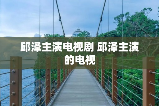 邱泽主演电视剧 邱泽主演的电视