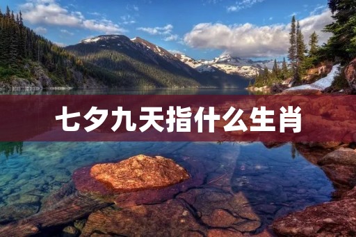 七夕九天指什么生肖 七夕九天指什么生肖