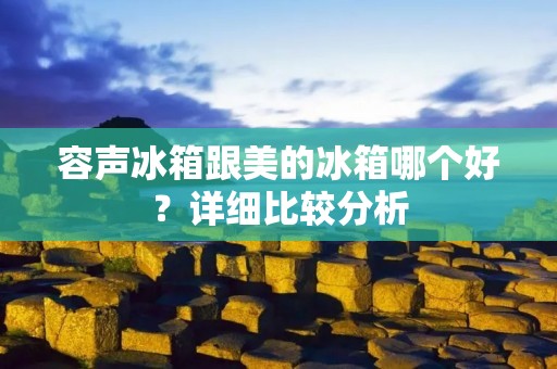 容声冰箱跟美的冰箱哪个好?详细比较分析 容声冰箱跟美的冰箱哪个好?详细比较分析