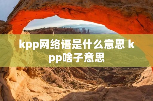 kpp网络语是什么意思 kpp啥子意思 kpp网络语是什么意思 kpp啥子意思