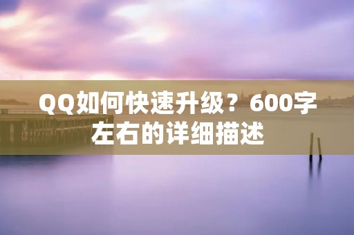 QQ如何快速升级？600字左右的详细描述