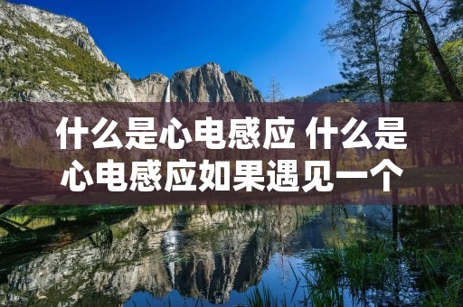 什么是心电感应 什么是心电感应如果遇见一个人心脏不舒服是什么