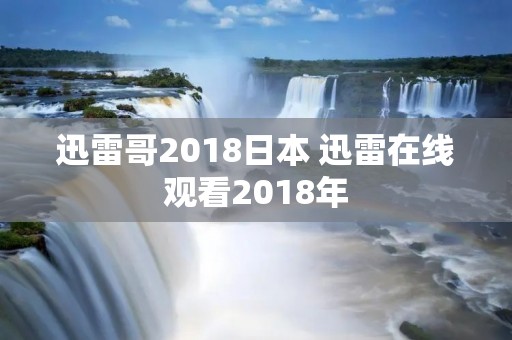迅雷哥2018日本 迅雷在线观看2018年 迅雷哥2018日本 迅雷在线观看2018年