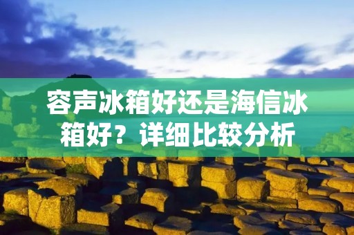容声冰箱好还是海信冰箱好?详细比较分析 容声冰箱好还是海信冰箱好?详细比较分析