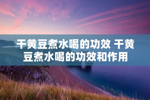 干黄豆煮水喝的功效 干黄豆煮水喝的功效和作用