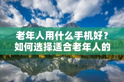 老年人用什么手机好？如何选择适合老年人的手机？