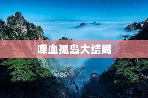 喋血孤岛大结局:突破传统的游戏结尾设计 喋血孤岛大结局:突破传统的游戏结尾设计