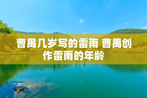 曹禺几岁写的雷雨 曹禺创作雷雨的年龄