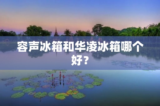 容声冰箱和华凌冰箱哪个好? 容声冰箱和华凌冰箱哪个好?