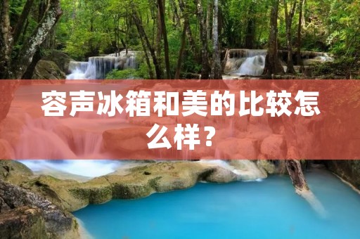 容声冰箱和美的比较怎么样? 容声冰箱和美的比较怎么样?