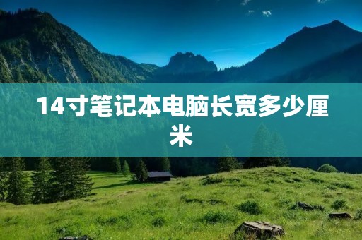 14寸笔记本电脑长宽多少厘米 14寸笔记本电脑长宽多少厘米