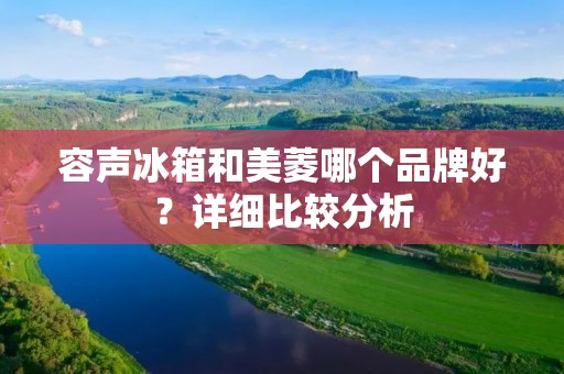 容声冰箱和美菱哪个品牌好?详细比较分析 容声冰箱和美菱哪个品牌好?详细比较分析
