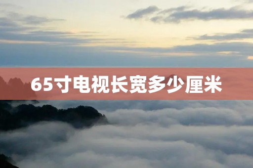 65寸电视长宽多少厘米 65寸电视长宽多少厘米