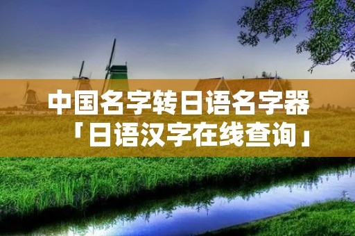 中国名字转日语名字器「日语汉字在线查询」