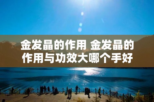 金发晶的作用 金发晶的作用与功效大哪个手好