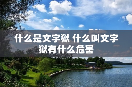 什么是文字狱 什么叫文字狱有什么危害 什么是文字狱 什么叫文字狱有什么危害